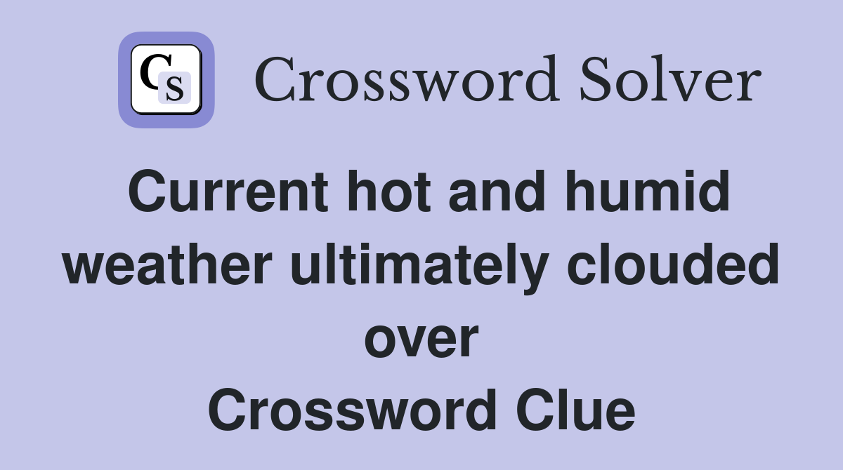 Current hot and humid weather ultimately clouded over Crossword Clue