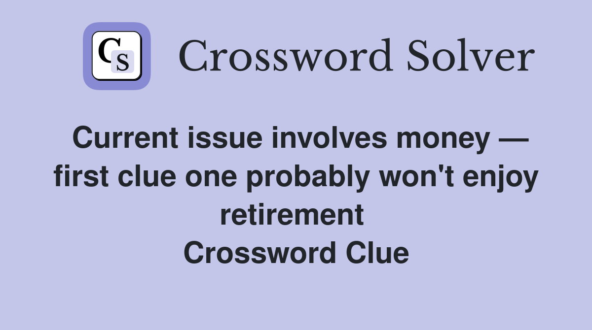 Current issue involves money — first clue one probably won't enjoy retirement  Crossword Clue