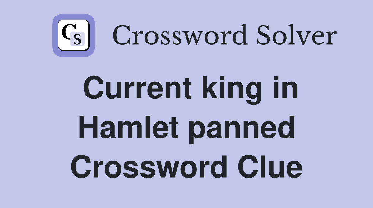 Current king in Hamlet panned Crossword Clue