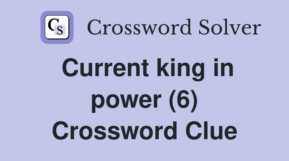 Current king in power (6) Crossword Clue