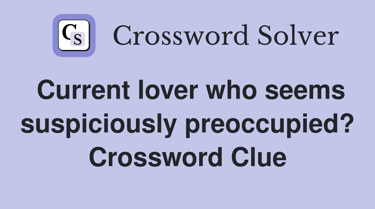 Current lover who seems suspiciously preoccupied? Crossword Clue