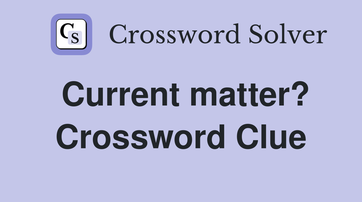 Current matter? Crossword Clue