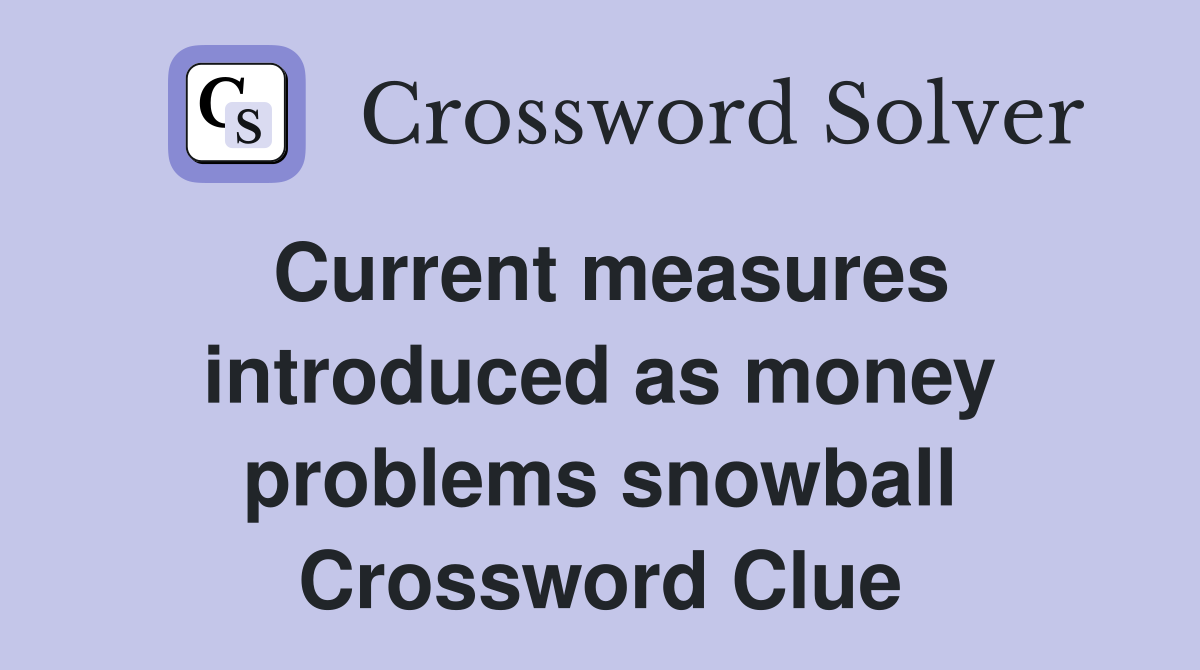 Current measures introduced as money problems snowball Crossword Clue