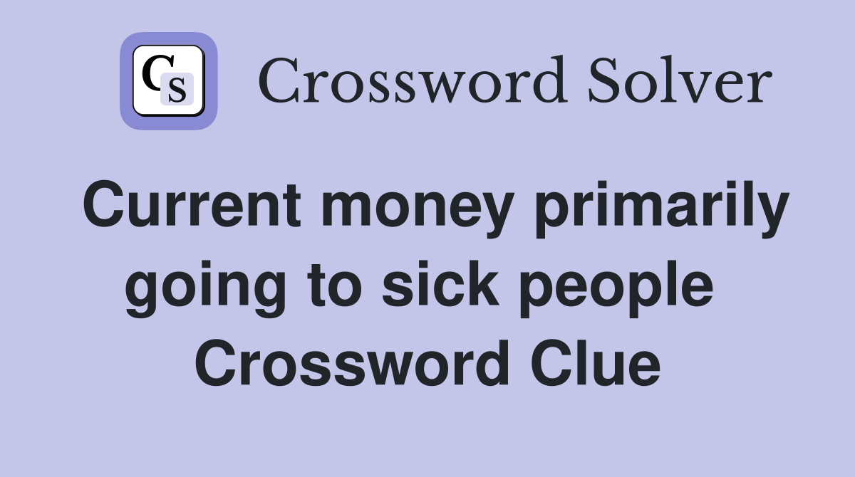 Current money primarily going to sick people  Crossword Clue