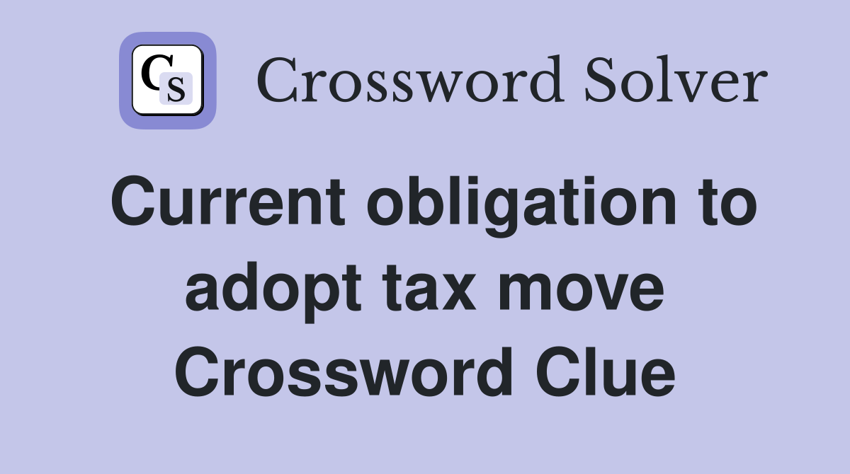 Current obligation to adopt tax move Crossword Clue