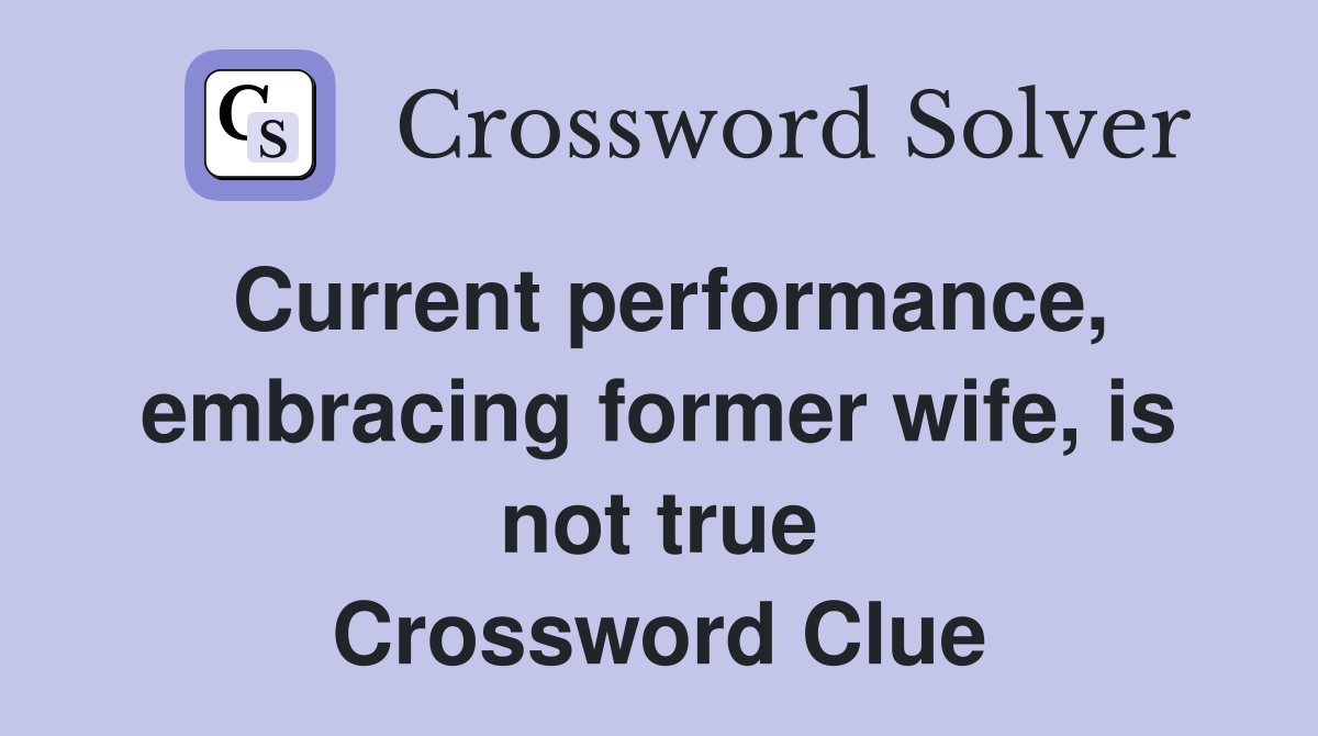 Current performance, embracing former wife, is not true Crossword Clue