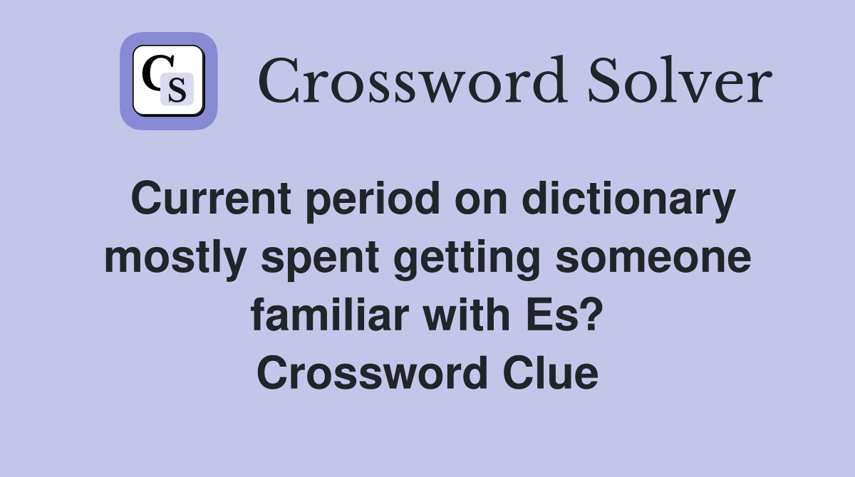 Current period on dictionary mostly spent getting someone familiar with Es? Crossword Clue