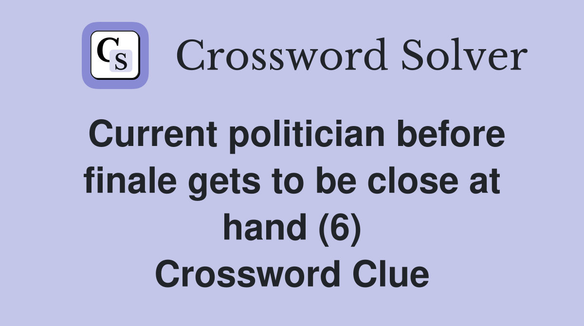 Current politician before finale gets to be close at hand (6) Crossword Clue