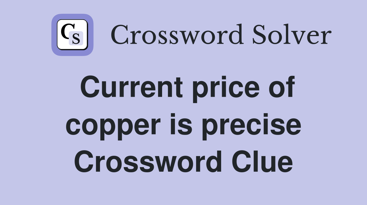 Current price of copper is precise Crossword Clue