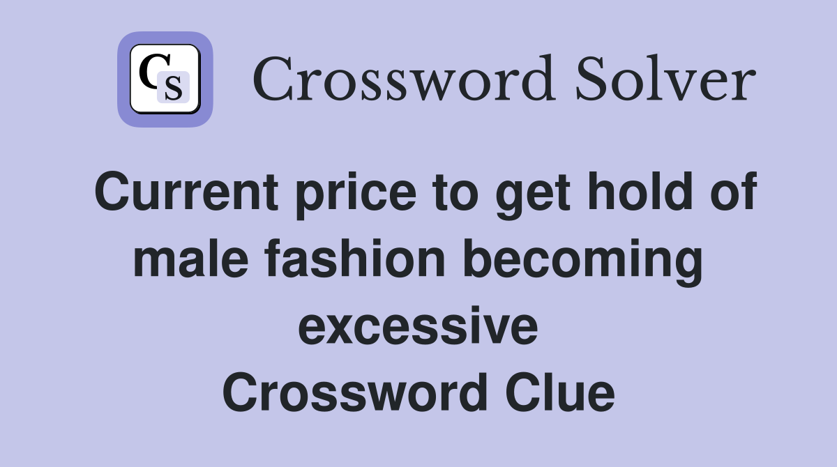 Current price to get hold of male fashion becoming excessive Crossword Clue