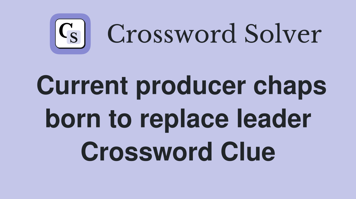 Current producer chaps born to replace leader Crossword Clue