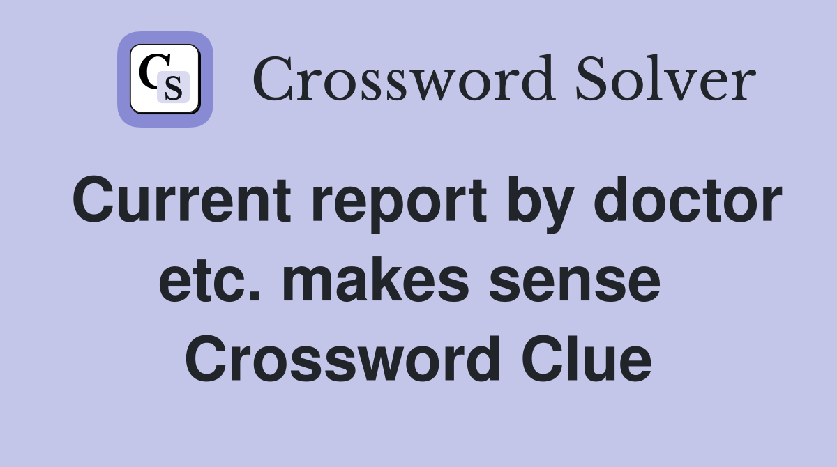 Current report by doctor etc. makes sense  Crossword Clue