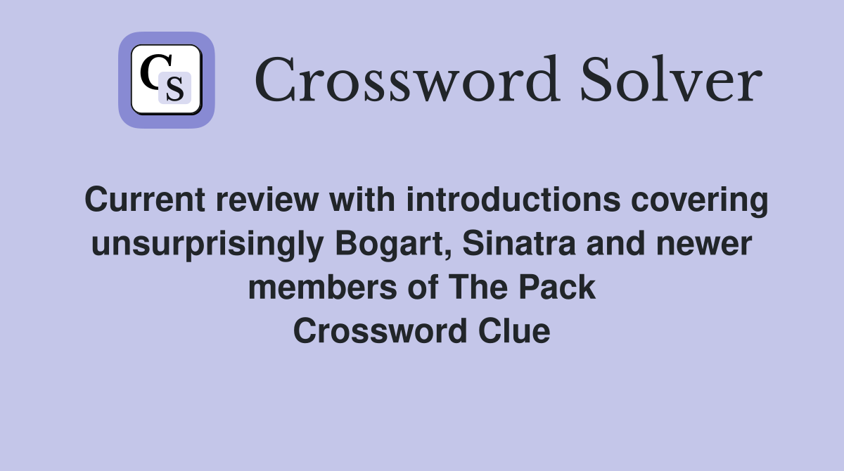 Current review with introductions covering unsurprisingly Bogart, Sinatra and newer members of The Pack Crossword Clue