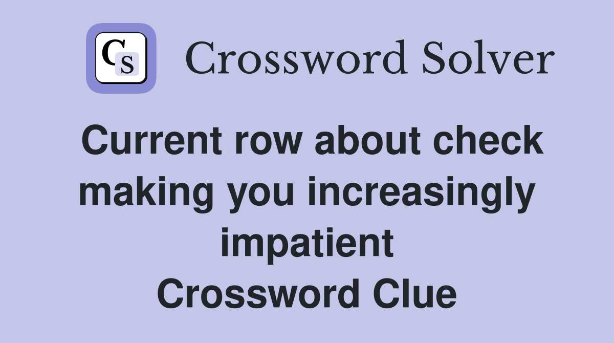 Current row about check making you increasingly impatient Crossword Clue