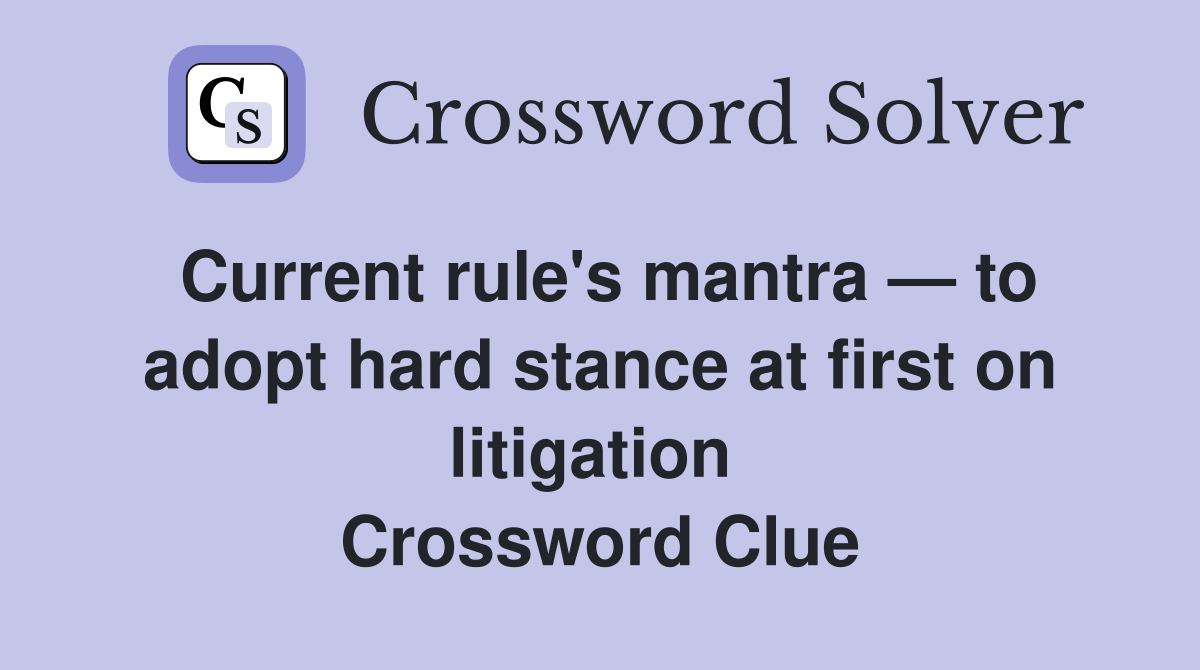 Current rule's mantra — to adopt hard stance at first on litigation  Crossword Clue