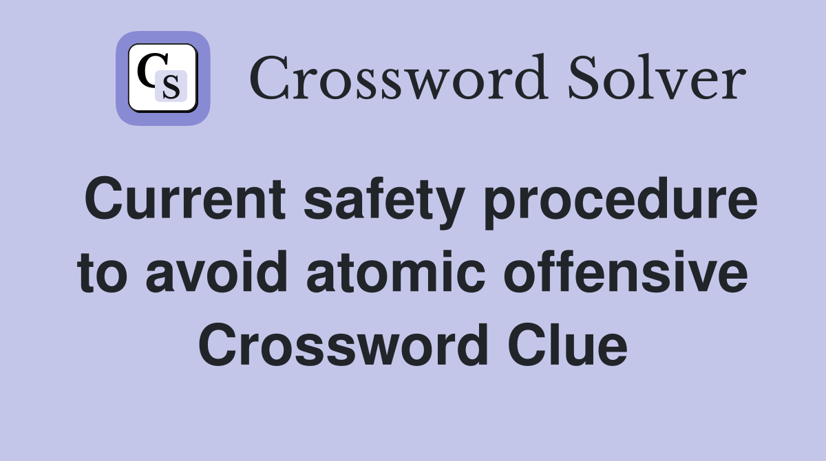 Current safety procedure to avoid atomic offensive Crossword Clue