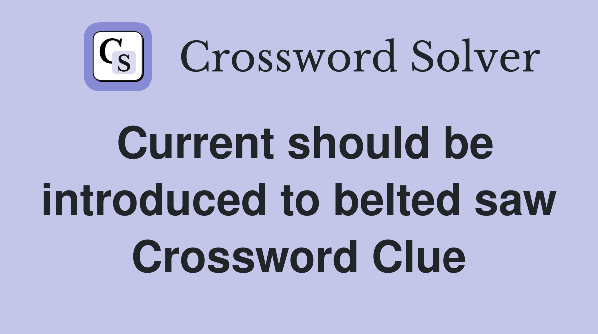 Current should be introduced to belted saw Crossword Clue