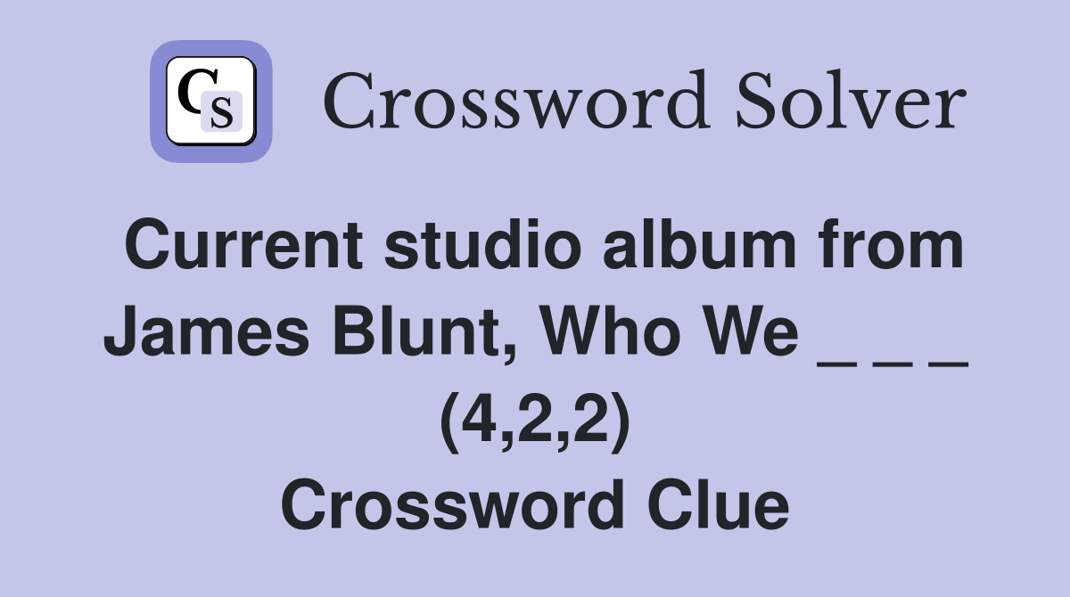 Current studio album from James Blunt, Who We _ _ _ (4,2,2) Crossword Clue