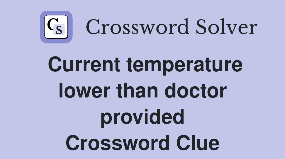 Current temperature lower than doctor provided Crossword Clue