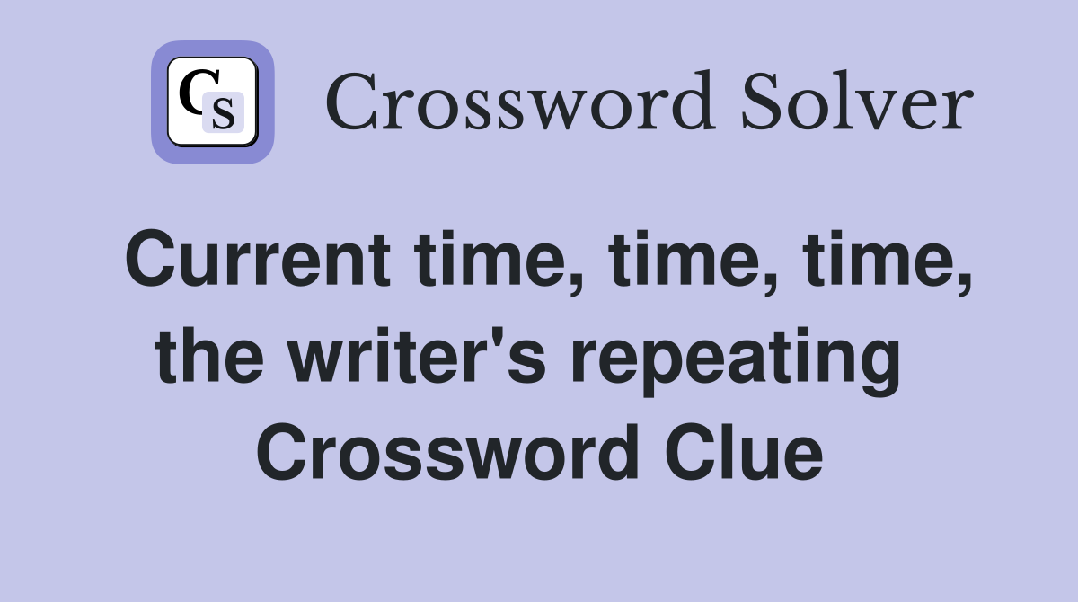 Current time, time, time, the writer's repeating  Crossword Clue