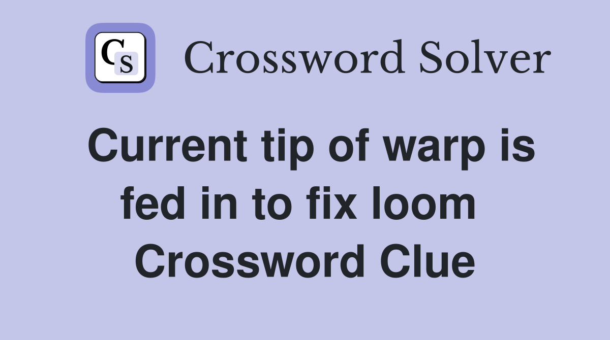 Current tip of warp is fed in to fix loom  Crossword Clue