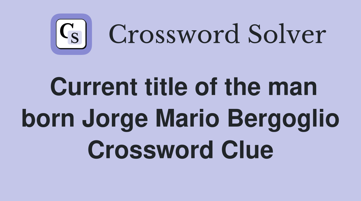 Current title of the man born Jorge Mario Bergoglio Crossword Clue