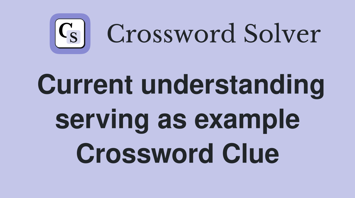 Current understanding serving as example Crossword Clue