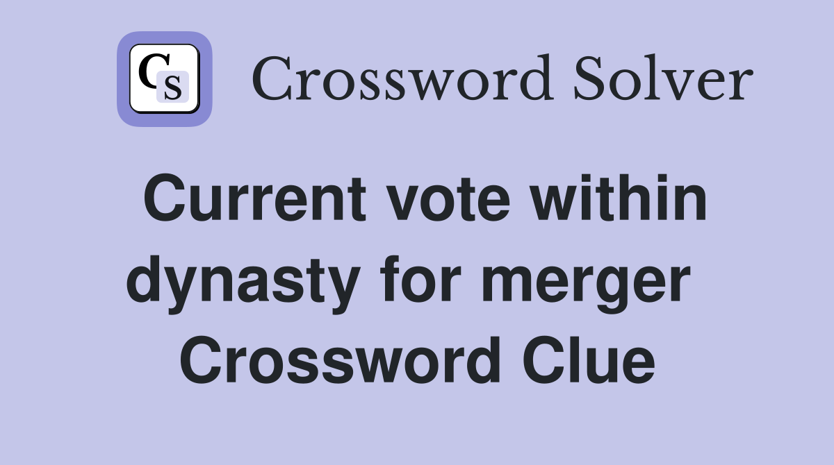 Current vote within dynasty for merger  Crossword Clue