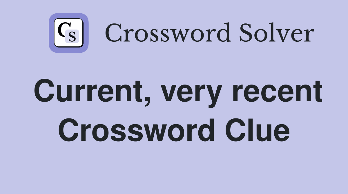 Current, very recent Crossword Clue