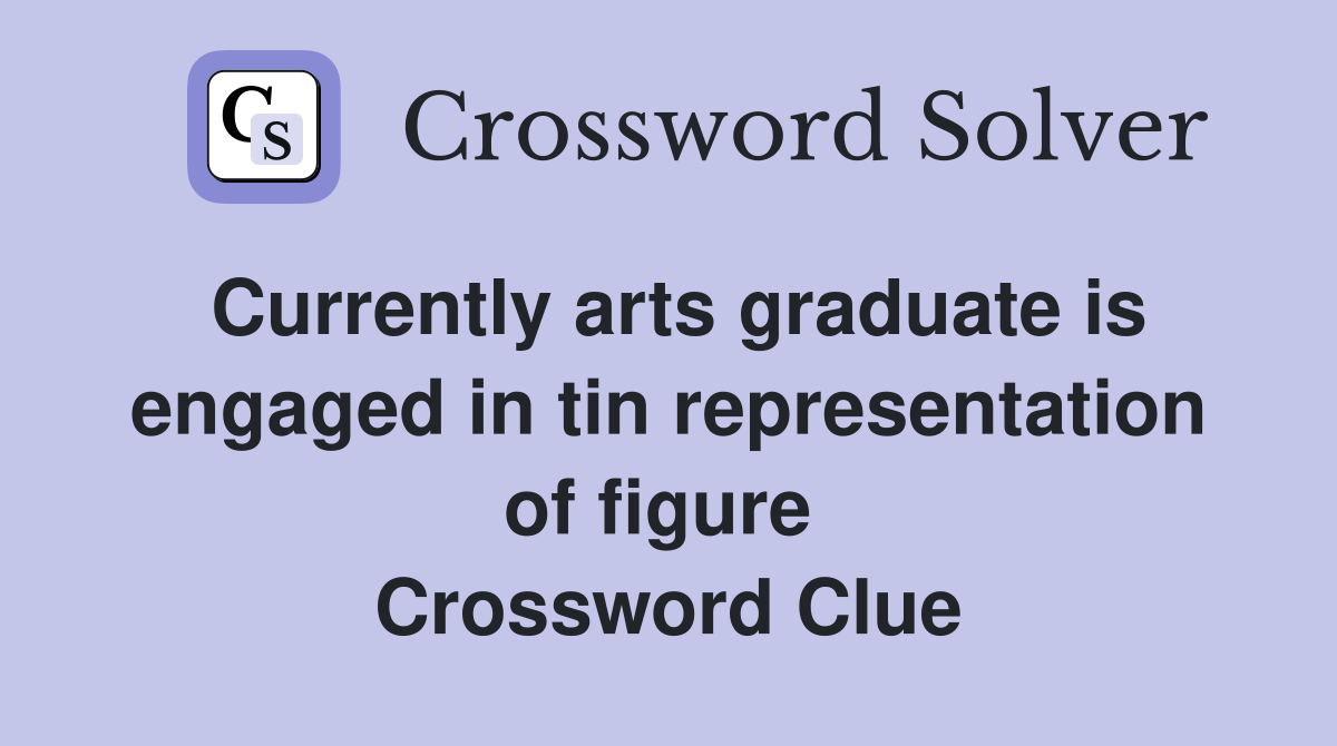 Currently arts graduate is engaged in tin representation of figure  Crossword Clue