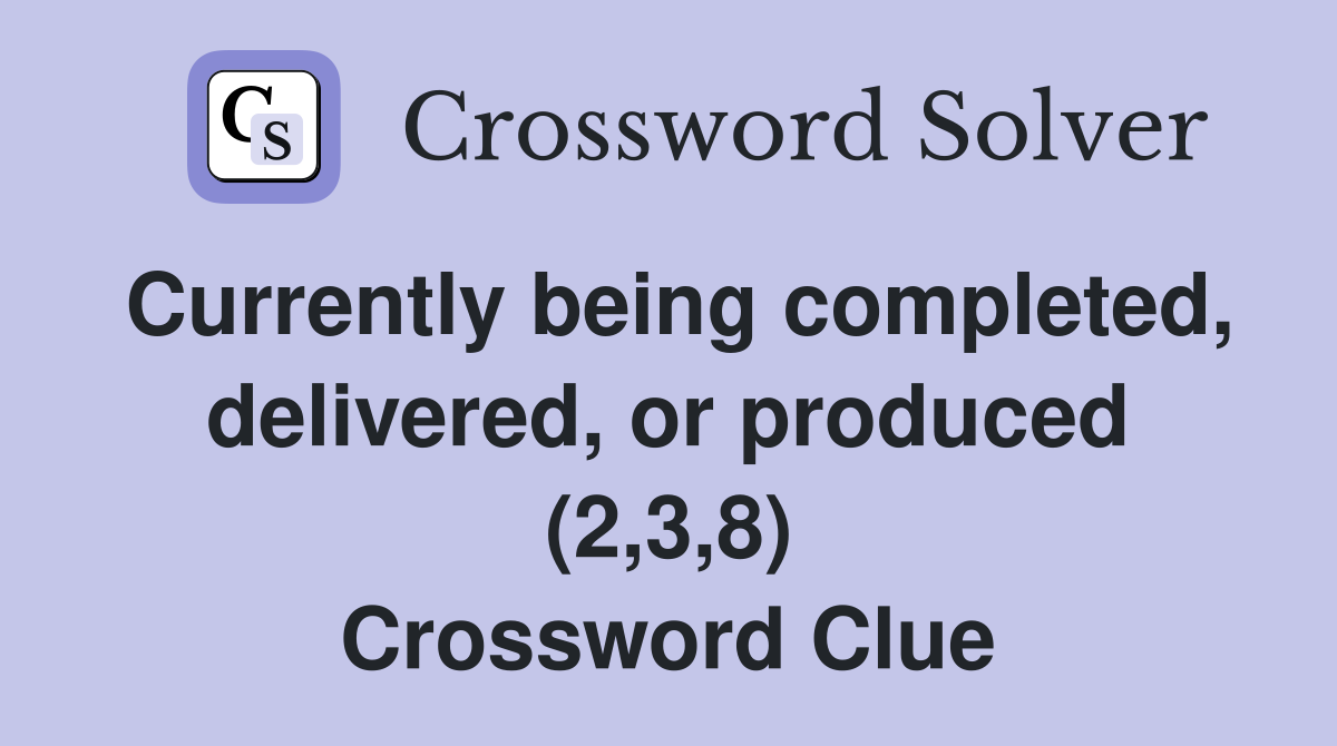 Currently being completed, delivered, or produced (2,3,8) Crossword Clue