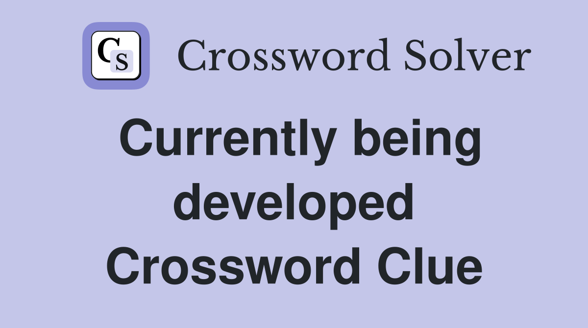 Currently being developed Crossword Clue