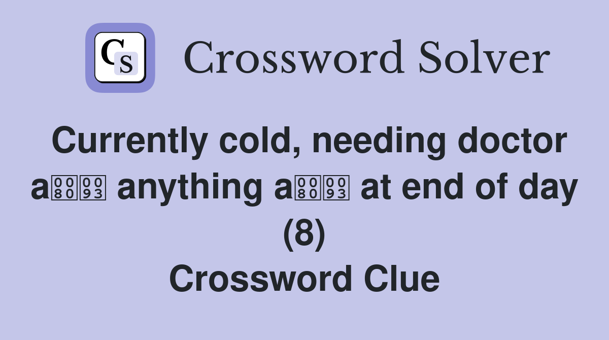 Currently cold, needing doctor a anything a at end of day (8) Crossword Clue