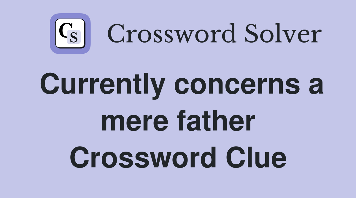 Currently concerns a mere father Crossword Clue