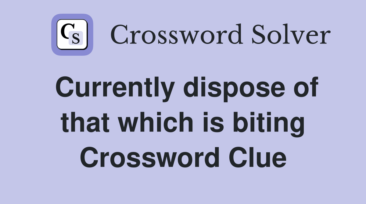 Currently dispose of that which is biting Crossword Clue