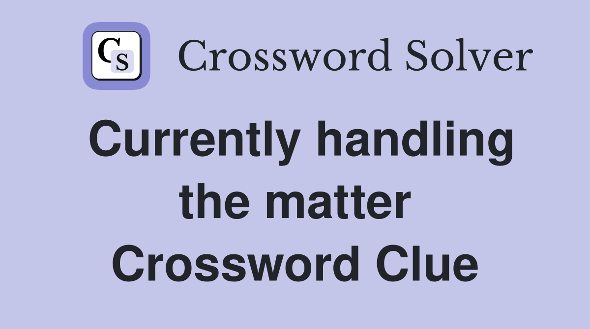 Currently handling the matter Crossword Clue