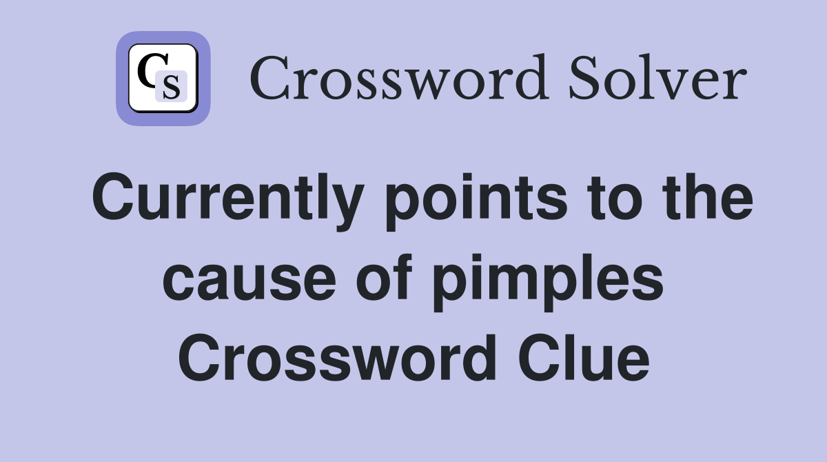 Currently points to the cause of pimples Crossword Clue