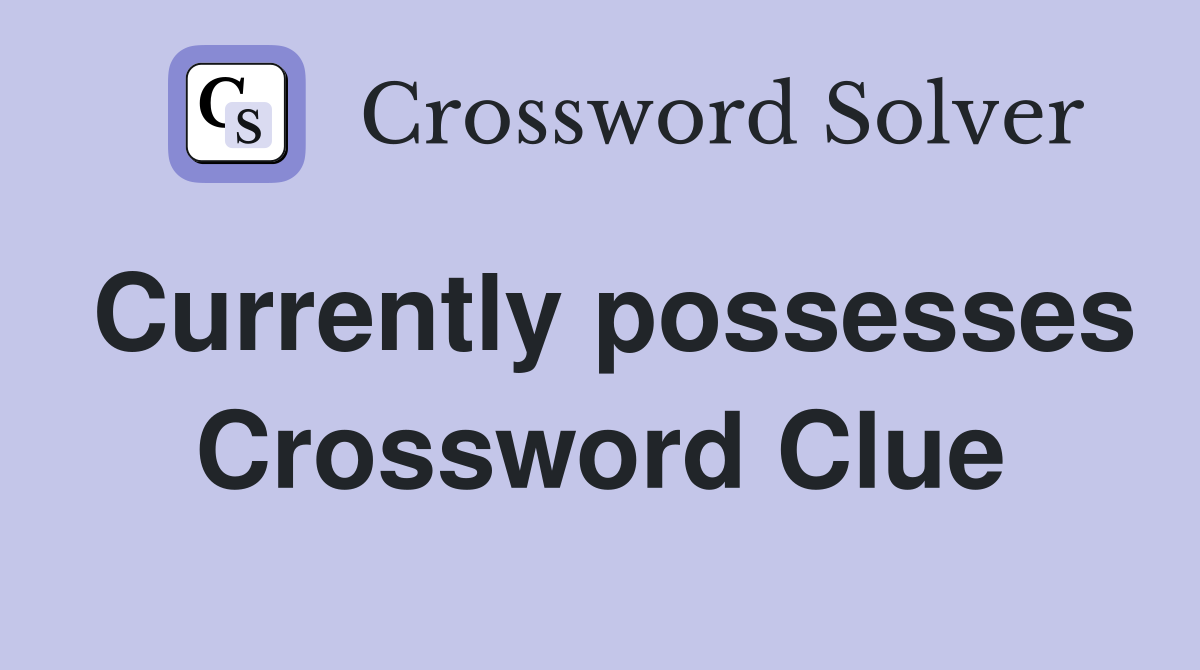 Currently possesses Crossword Clue
