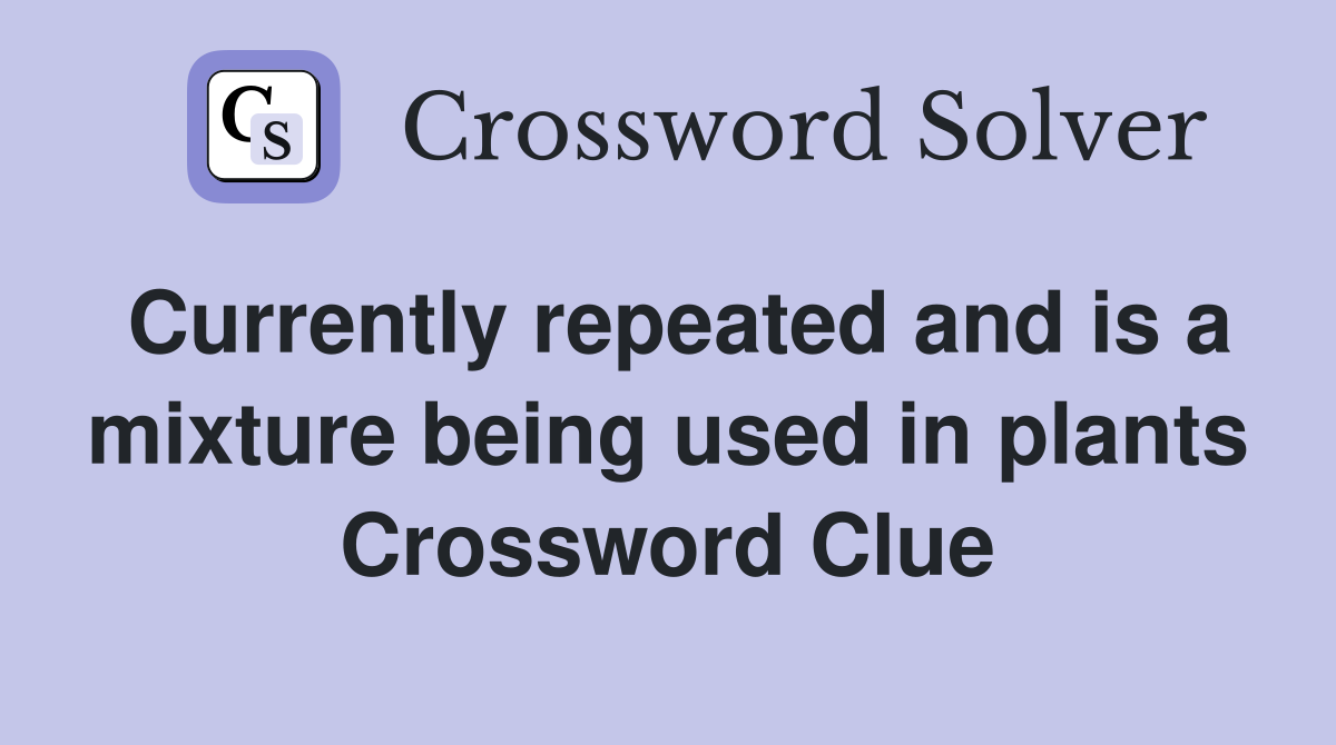 Currently repeated and is a mixture being used in plants Crossword Clue