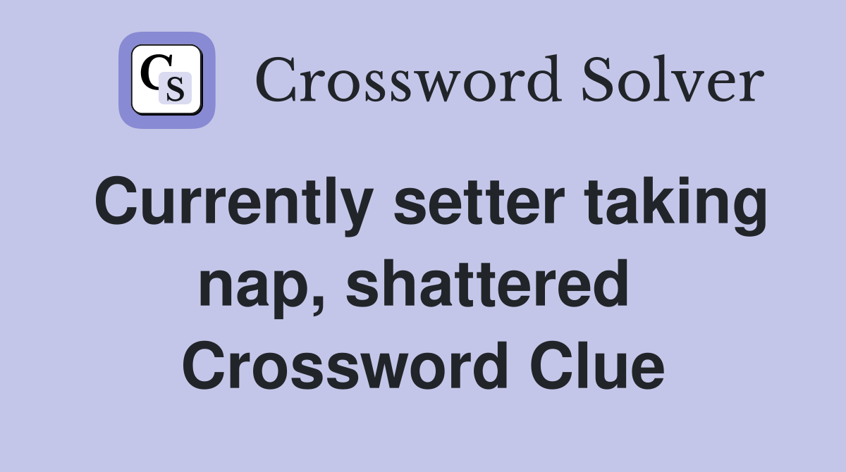 Currently setter taking nap, shattered  Crossword Clue