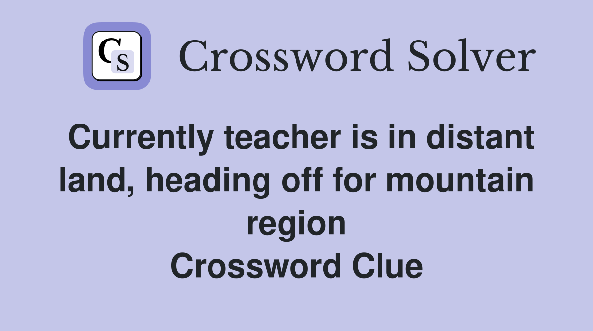 Currently teacher is in distant land, heading off for mountain region Crossword Clue
