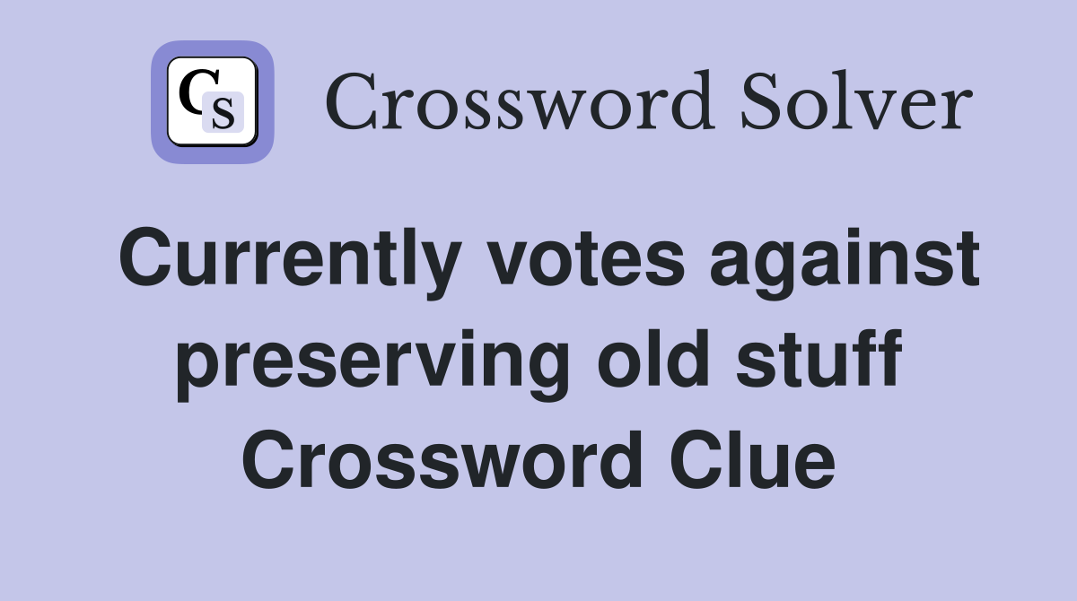 Currently votes against preserving old stuff Crossword Clue