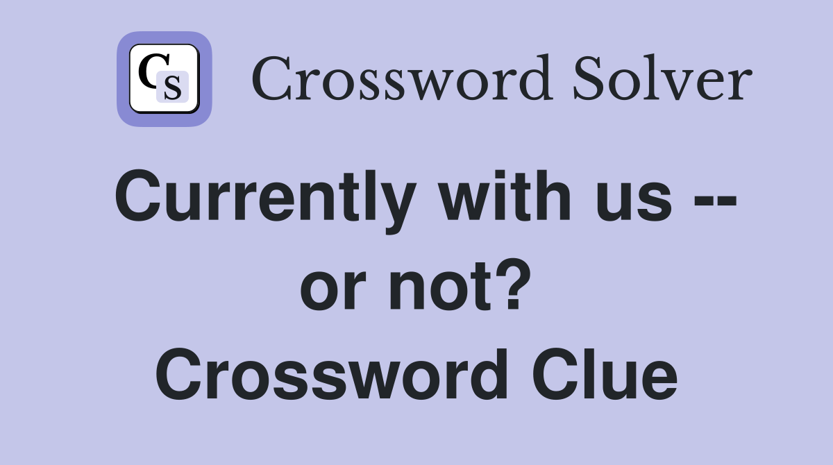Currently with us -- or not? Crossword Clue