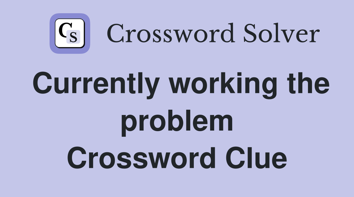 Currently working the problem Crossword Clue