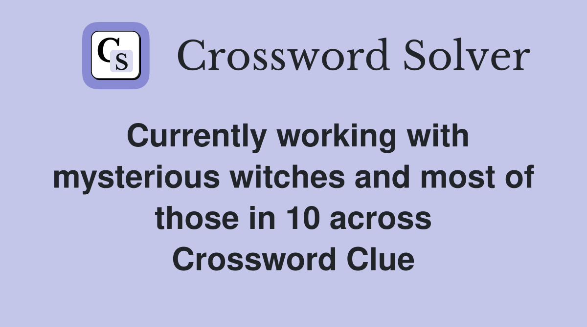 Currently working with mysterious witches and most of those in 10 across Crossword Clue