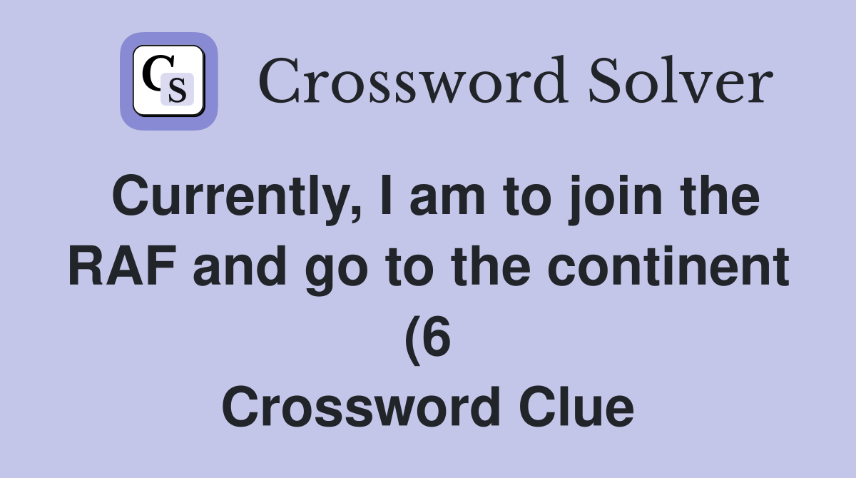 Currently I am to join the RAF and go to the continent (6) Crossword Currently I am to join the RAF and go to the continent (6) Crossword