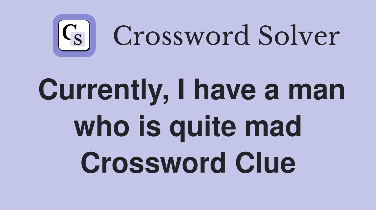 Currently, I have a man who is quite mad Crossword Clue