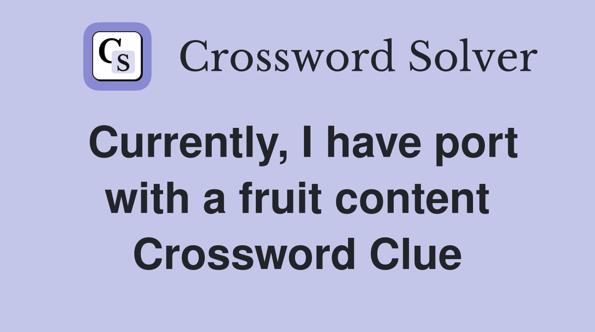 Currently, I have port with a fruit content Crossword Clue