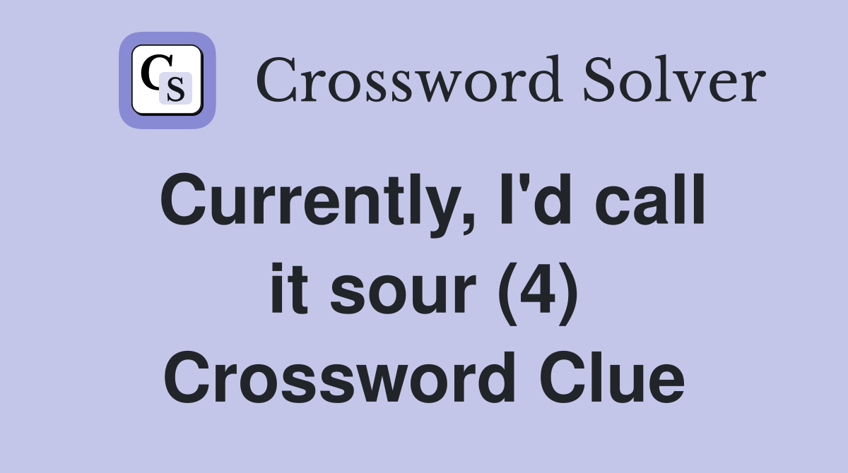 Currently, I'd call it sour (4) Crossword Clue