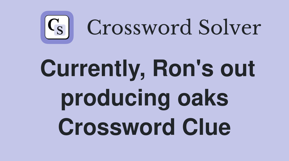 Currently, Ron's out producing oaks Crossword Clue